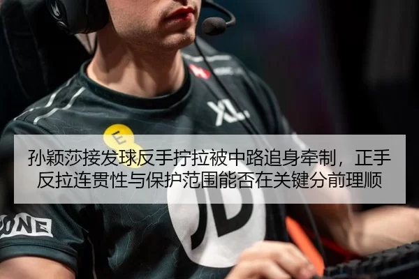 孙颖莎接发球反手拧拉被中路追身牵制，正手反拉连贯性与保护范围能否在关键分前理顺